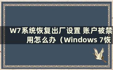 W7系统恢复出厂设置 账户被禁用怎么办（Windows 7恢复出厂设置后显示账户）